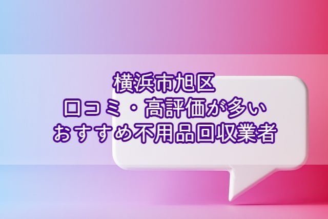 横浜市旭区　口コミの良い評価が多いおすすめ不用品回収業者